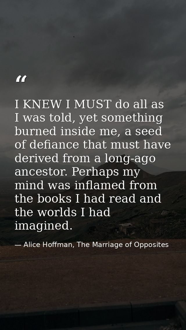 I KNEW I MUST do all as I was told, yet something burned inside me, a seed of defiance that must have derived from a lon — Alice Hoffman, The Marriage of Opposites