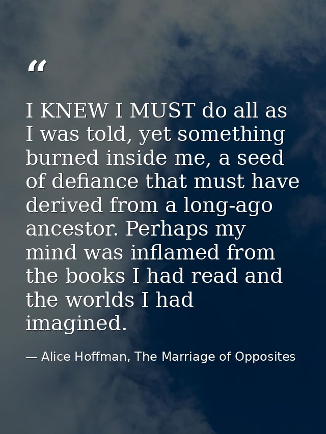 I KNEW I MUST do all as I was told, yet something burned inside me, a seed of defiance that must have derived from a lon — Alice Hoffman, The Marriage of Opposites