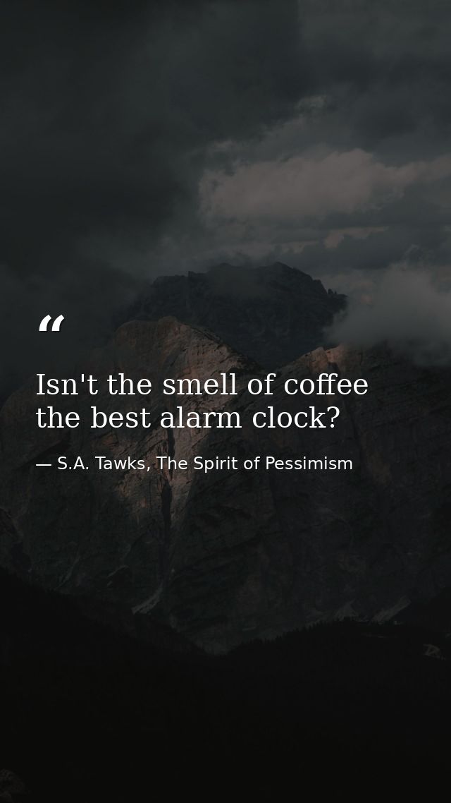 Isn't the smell of coffee the best alarm clock? — S.A. Tawks, The Spirit of Pessimism