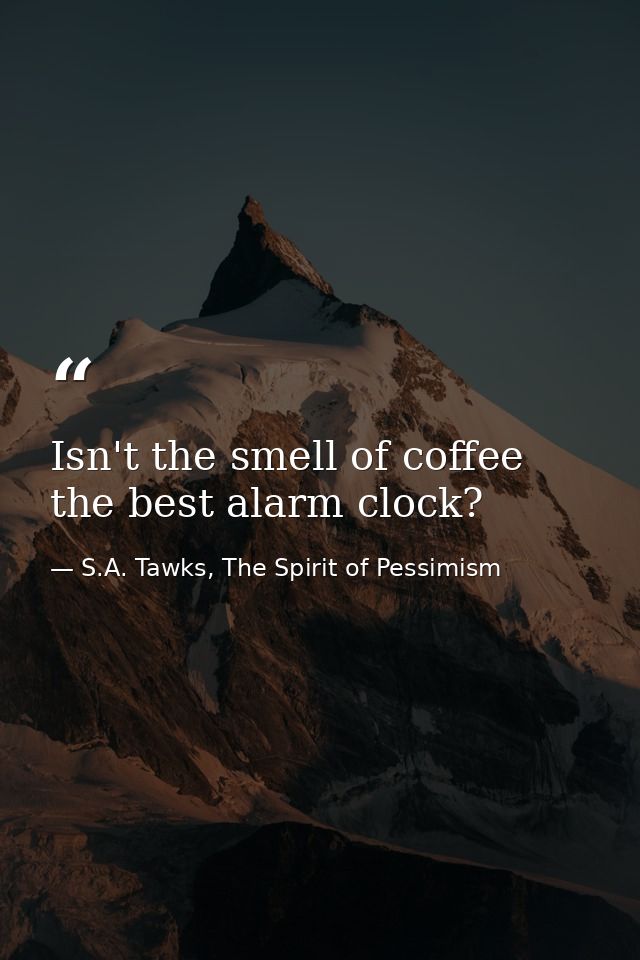 Isn't the smell of coffee the best alarm clock? — S.A. Tawks, The Spirit of Pessimism