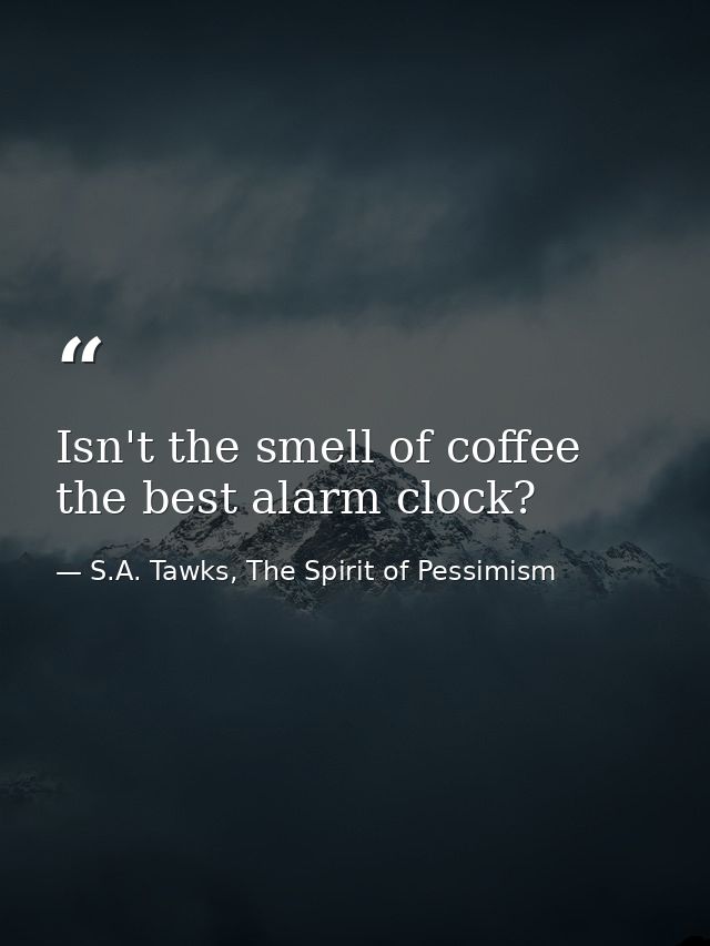 Isn't the smell of coffee the best alarm clock? — S.A. Tawks, The Spirit of Pessimism