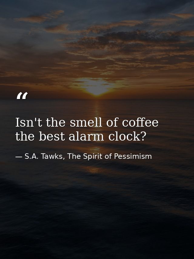 Isn't the smell of coffee the best alarm clock? — S.A. Tawks, The Spirit of Pessimism
