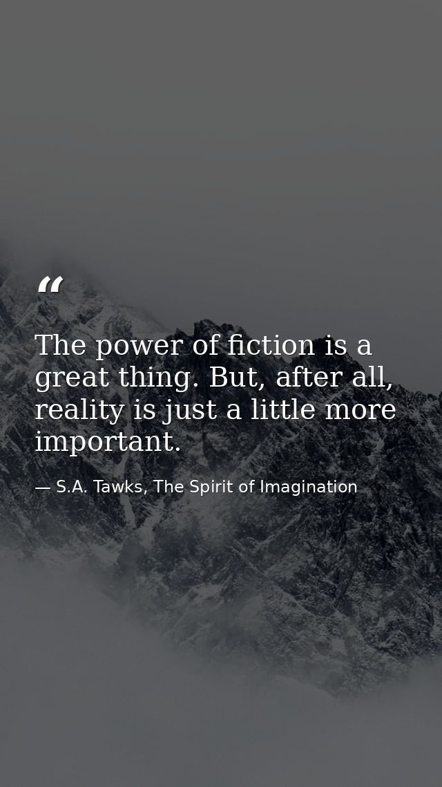 The power of fiction is a great thing. But, after all, reality is just a little more important. — S.A. Tawks, The Spirit of Imagination