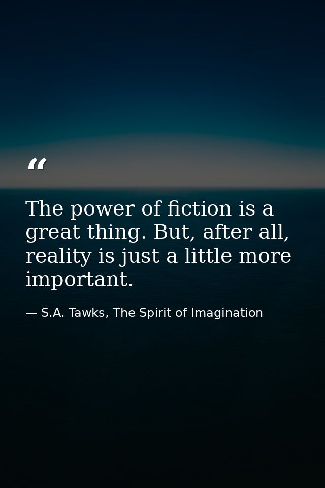 The power of fiction is a great thing. But, after all, reality is just a little more important. — S.A. Tawks, The Spirit of Imagination