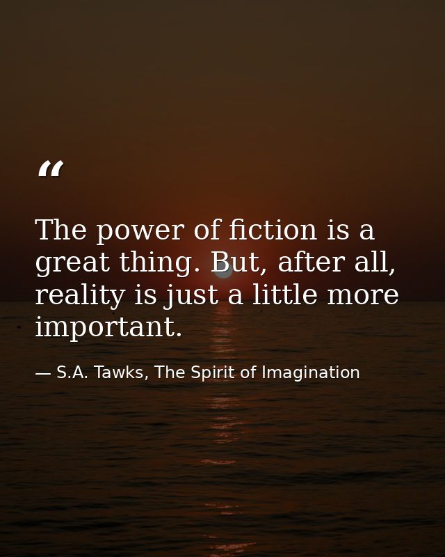 The power of fiction is a great thing. But, after all, reality is just a little more important. — S.A. Tawks, The Spirit of Imagination