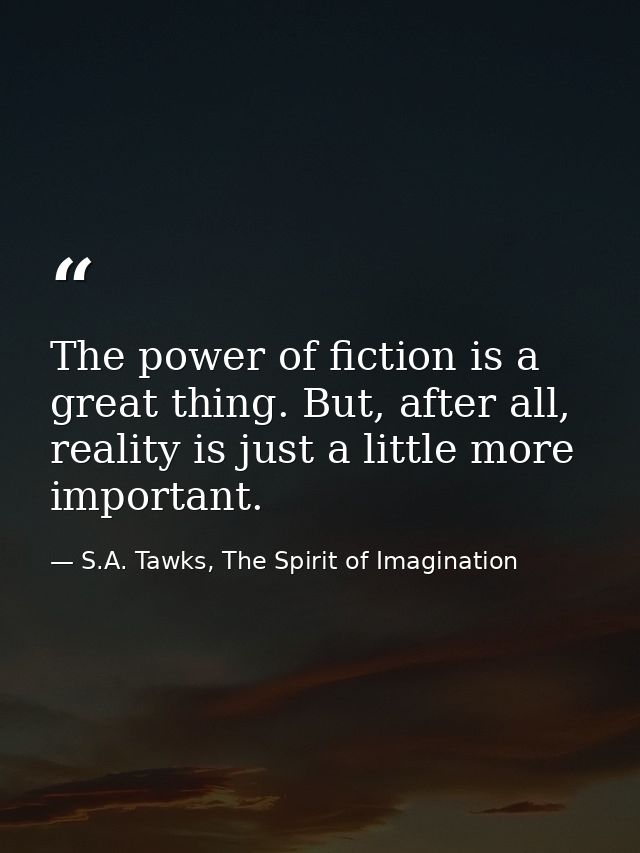 The power of fiction is a great thing. But, after all, reality is just a little more important. — S.A. Tawks, The Spirit of Imagination