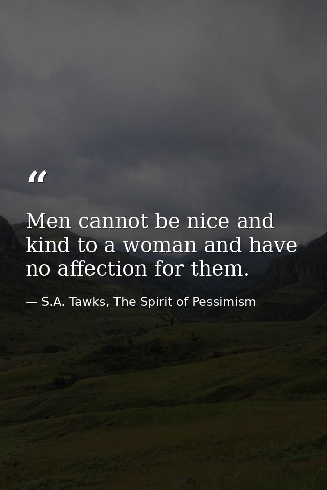Men cannot be nice and kind to a woman and have no affection for them. — S.A. Tawks, The Spirit of Pessimism