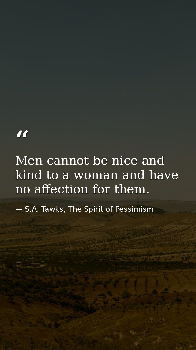 Men cannot be nice and kind to a woman and have no affection for them. — S.A. Tawks, The Spirit of Pessimism