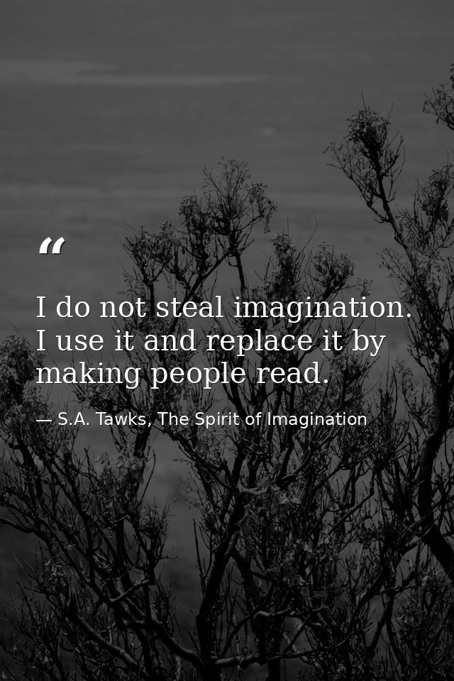 I do not steal imagination. I use it and replace it by making people read. — S.A. Tawks, The Spirit of Imagination