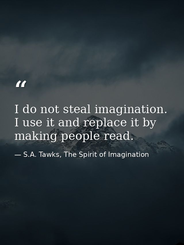 I do not steal imagination. I use it and replace it by making people read. — S.A. Tawks, The Spirit of Imagination