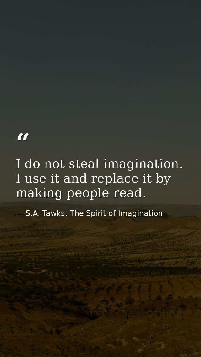 I do not steal imagination. I use it and replace it by making people read. — S.A. Tawks, The Spirit of Imagination