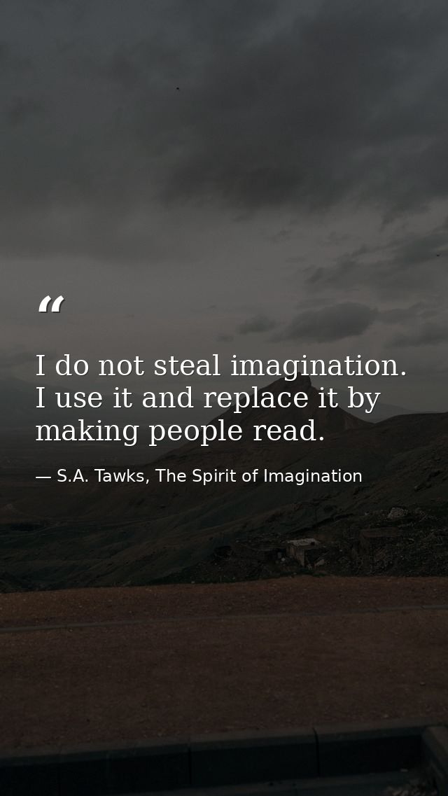I do not steal imagination. I use it and replace it by making people read. — S.A. Tawks, The Spirit of Imagination