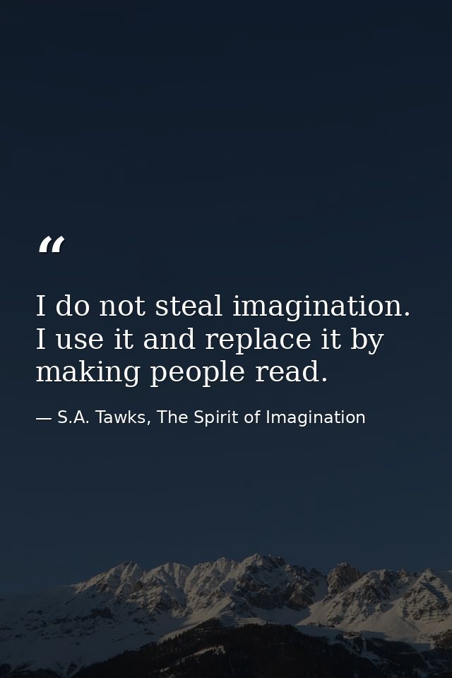 I do not steal imagination. I use it and replace it by making people read. — S.A. Tawks, The Spirit of Imagination