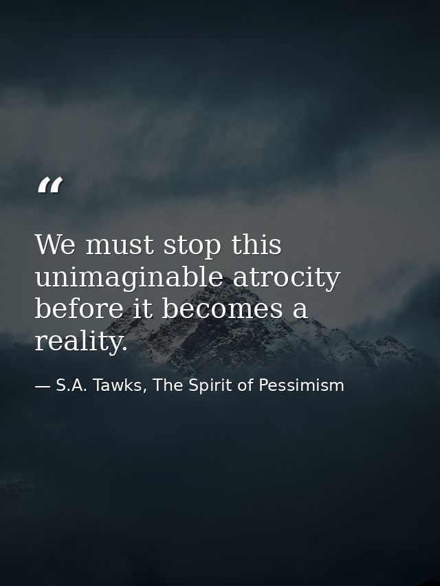 We must stop this unimaginable atrocity before it becomes a reality. — S.A. Tawks, The Spirit of Pessimism