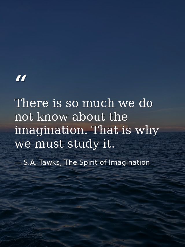 There is so much we do not know about the imagination. That is why we must study it. — S.A. Tawks, The Spirit of Imagination