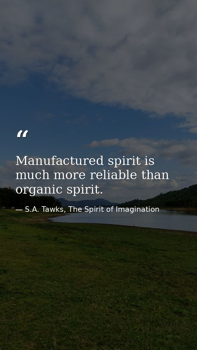 Manufactured spirit is much more reliable than organic spirit. — S.A. Tawks, The Spirit of Imagination