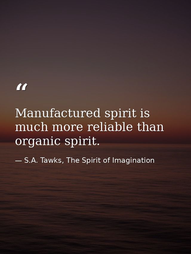 Manufactured spirit is much more reliable than organic spirit. — S.A. Tawks, The Spirit of Imagination