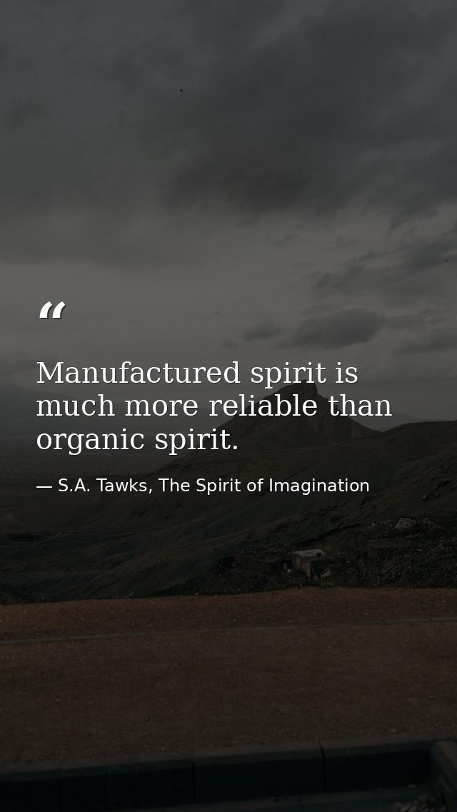 Manufactured spirit is much more reliable than organic spirit. — S.A. Tawks, The Spirit of Imagination