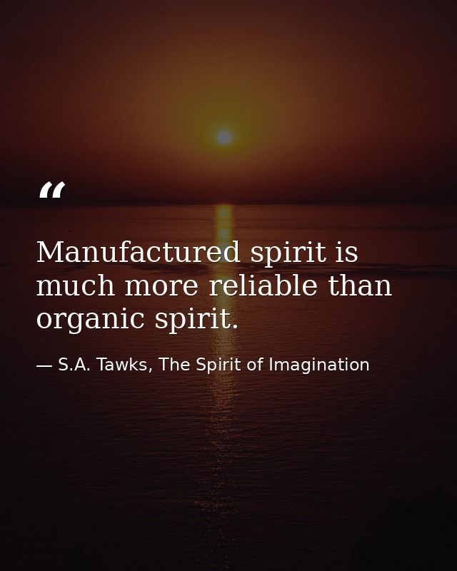 Manufactured spirit is much more reliable than organic spirit. — S.A. Tawks, The Spirit of Imagination