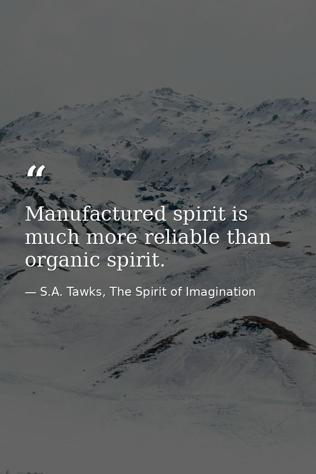 Manufactured spirit is much more reliable than organic spirit. — S.A. Tawks, The Spirit of Imagination
