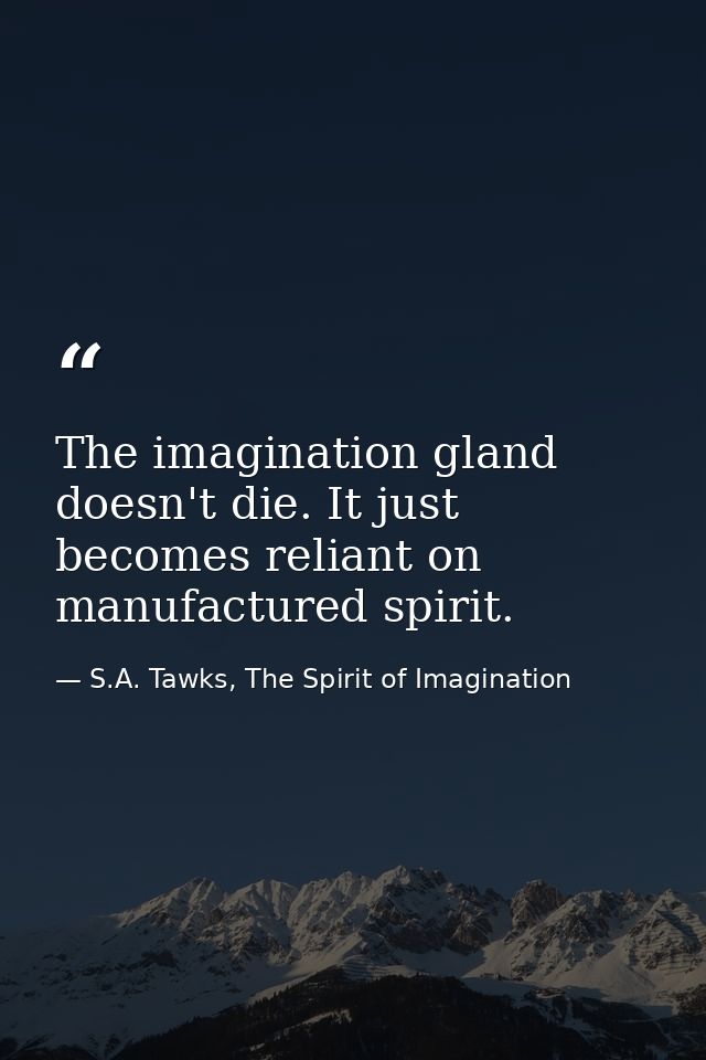 The imagination gland doesn't die. It just becomes reliant on manufactured spirit. — S.A. Tawks, The Spirit of Imagination