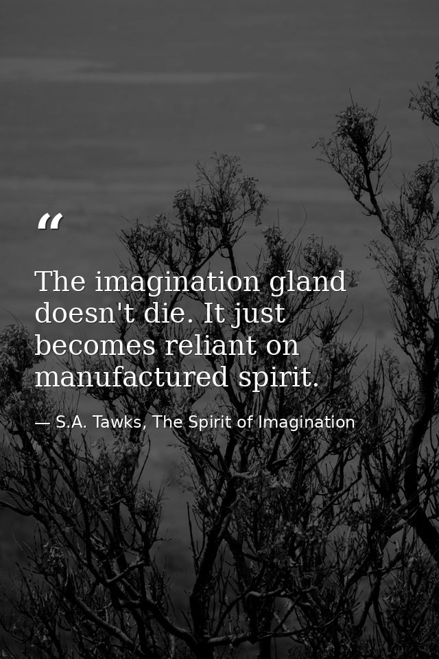 The imagination gland doesn't die. It just becomes reliant on manufactured spirit. — S.A. Tawks, The Spirit of Imagination