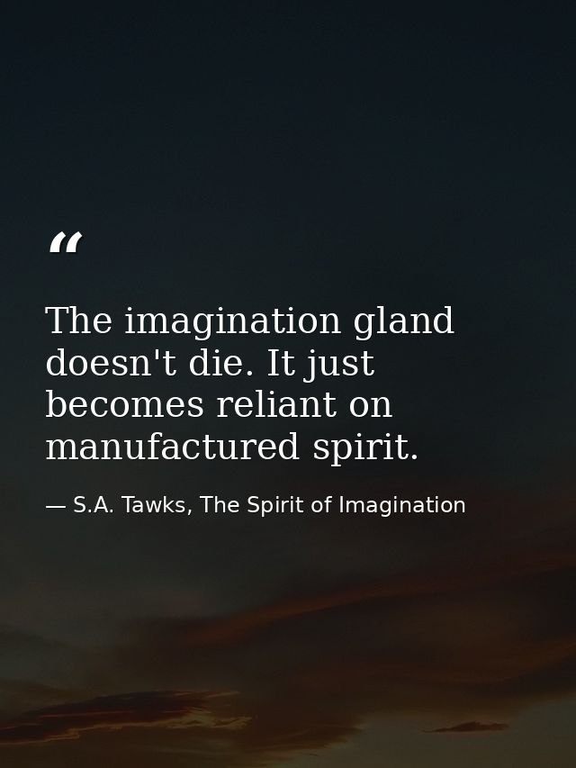 The imagination gland doesn't die. It just becomes reliant on manufactured spirit. — S.A. Tawks, The Spirit of Imagination