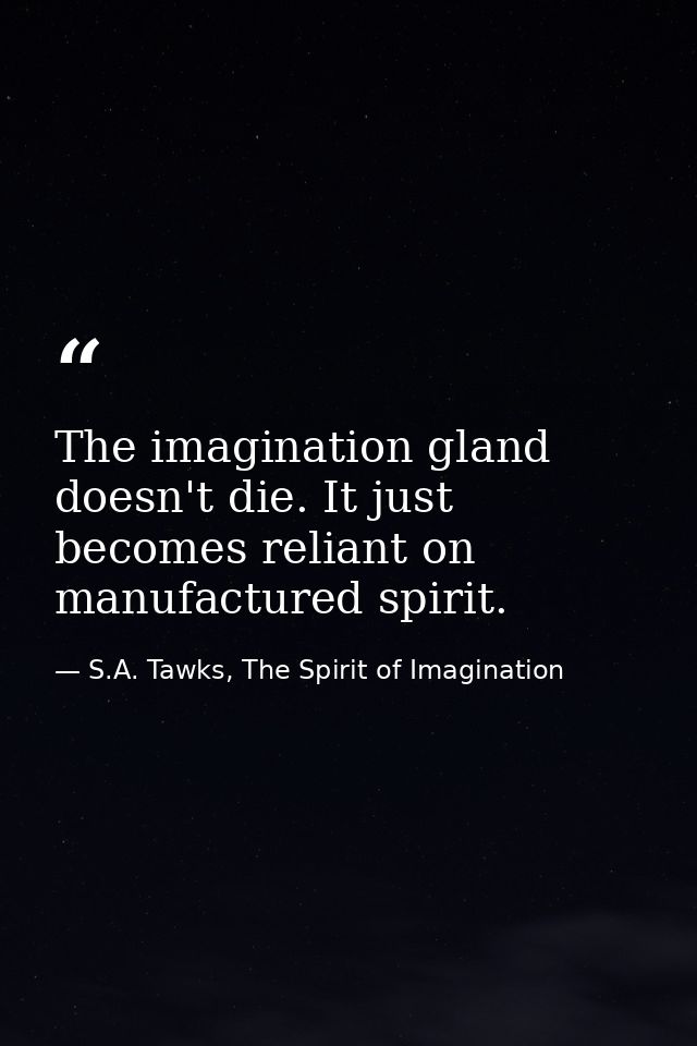 The imagination gland doesn't die. It just becomes reliant on manufactured spirit. — S.A. Tawks, The Spirit of Imagination