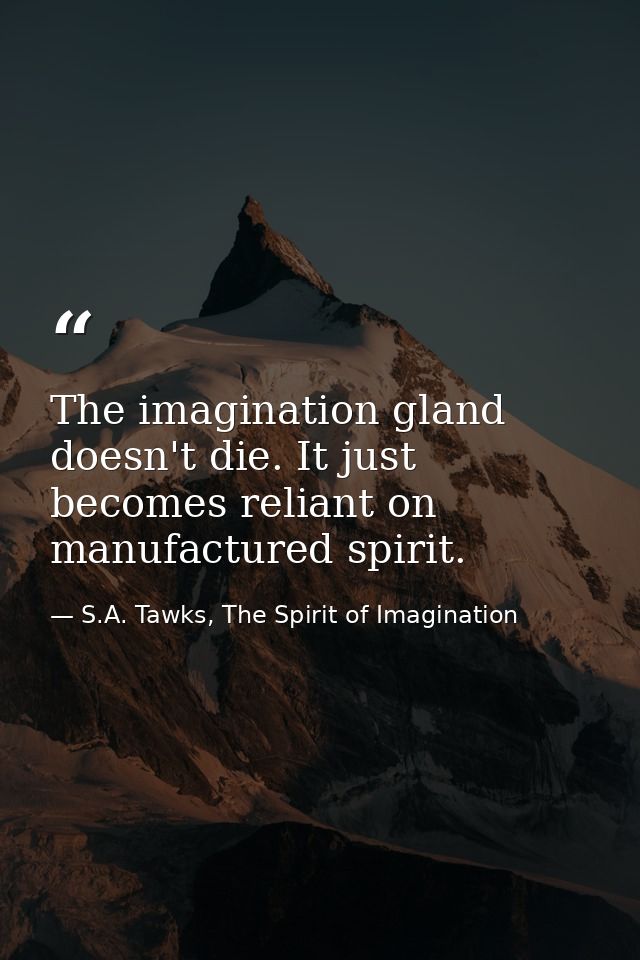 The imagination gland doesn't die. It just becomes reliant on manufactured spirit. — S.A. Tawks, The Spirit of Imagination