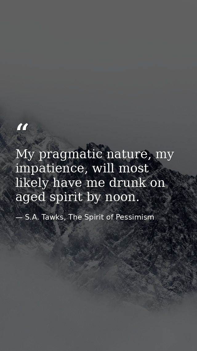 My pragmatic nature, my impatience, will most likely have me drunk on aged spirit by noon. — S.A. Tawks, The Spirit of Pessimism