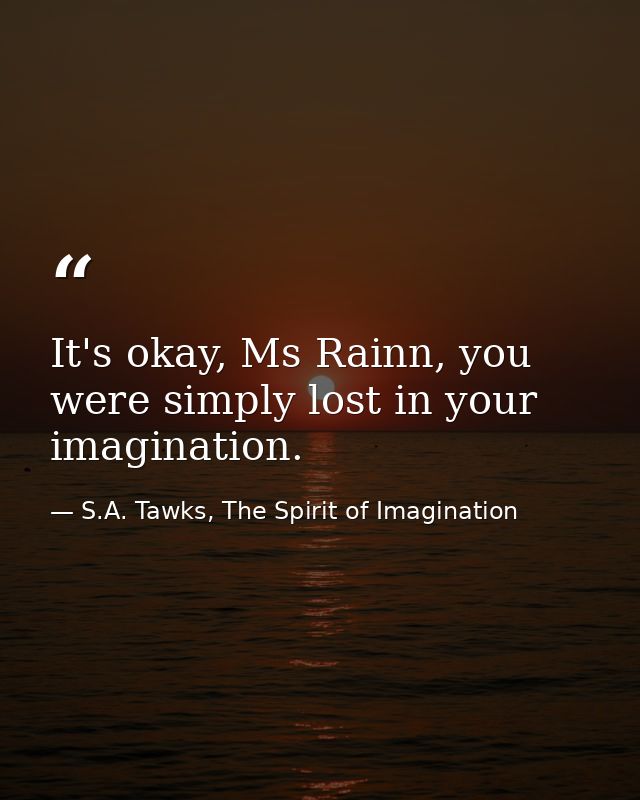 It's okay, Ms Rainn, you were simply lost in your imagination. — S.A. Tawks, The Spirit of Imagination
