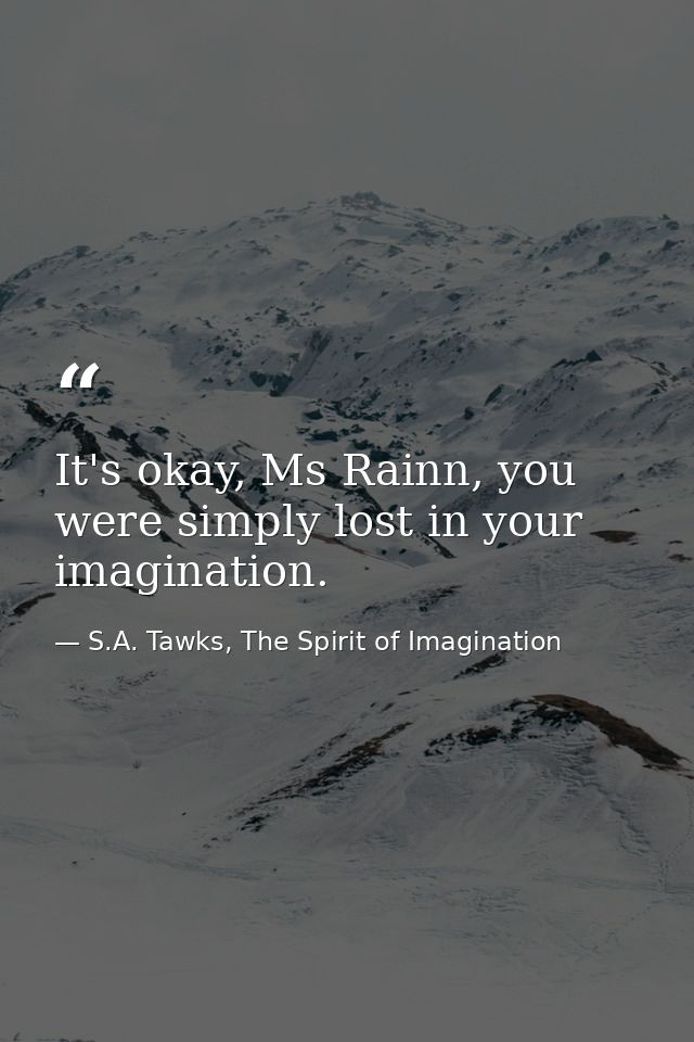 It's okay, Ms Rainn, you were simply lost in your imagination. — S.A. Tawks, The Spirit of Imagination