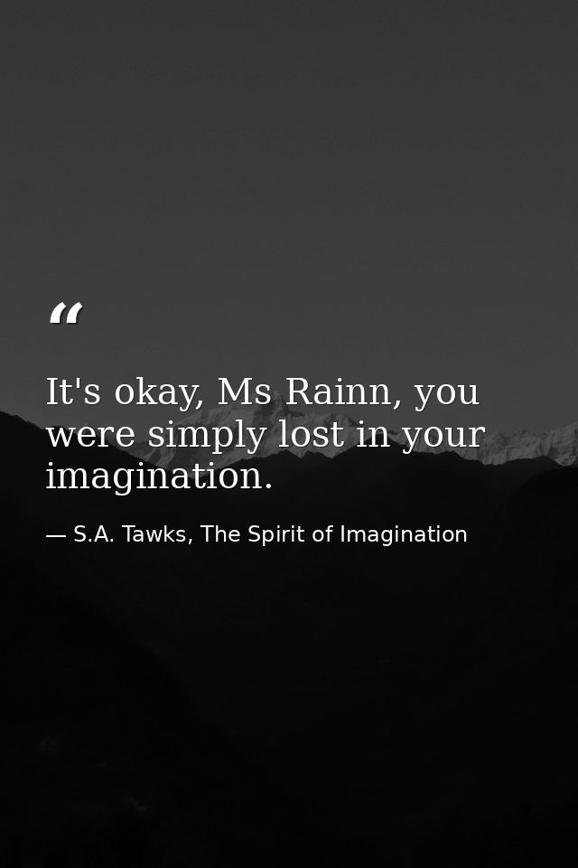 It's okay, Ms Rainn, you were simply lost in your imagination. — S.A. Tawks, The Spirit of Imagination
