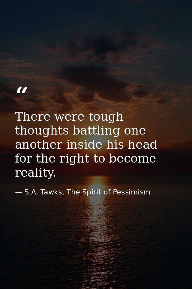There were tough thoughts battling one another inside his head for the right to become reality. — S.A. Tawks, The Spirit of Pessimism