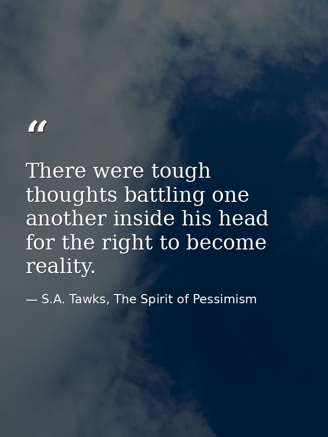 There were tough thoughts battling one another inside his head for the right to become reality. — S.A. Tawks, The Spirit of Pessimism