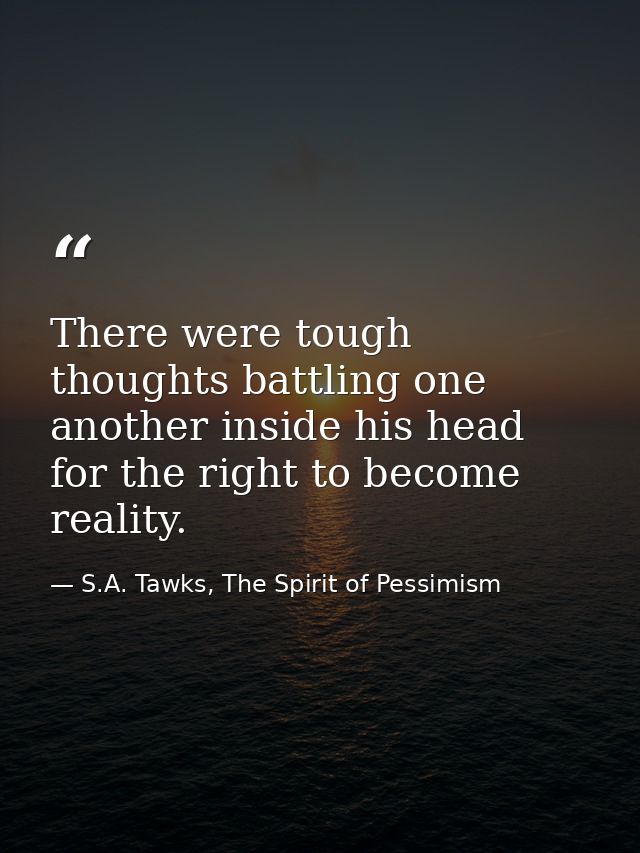 There were tough thoughts battling one another inside his head for the right to become reality. — S.A. Tawks, The Spirit of Pessimism