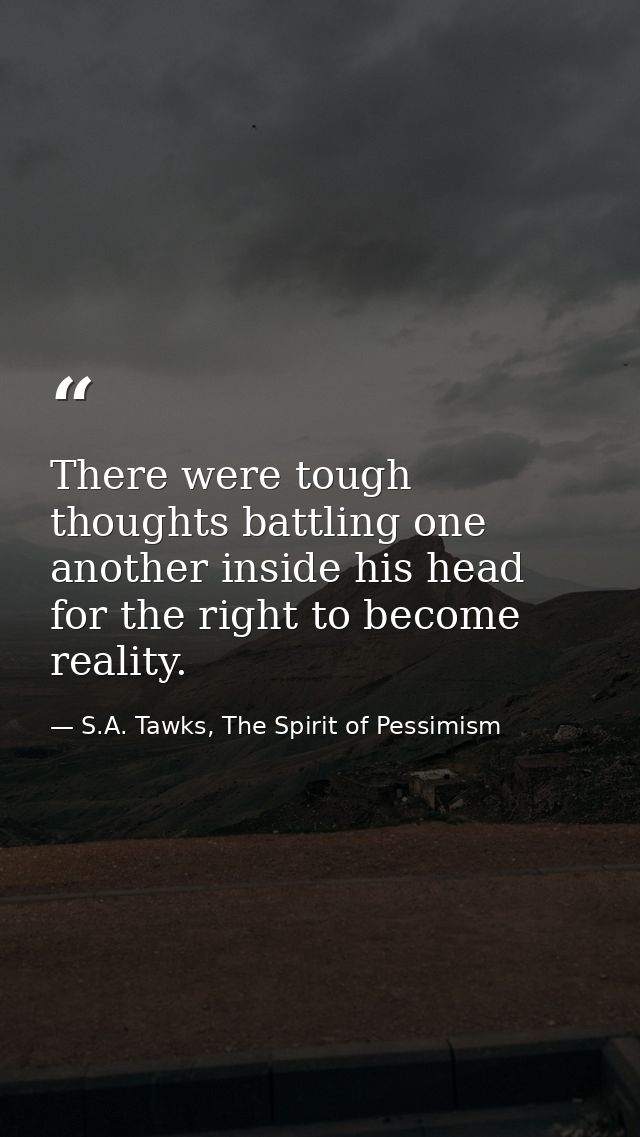 There were tough thoughts battling one another inside his head for the right to become reality. — S.A. Tawks, The Spirit of Pessimism