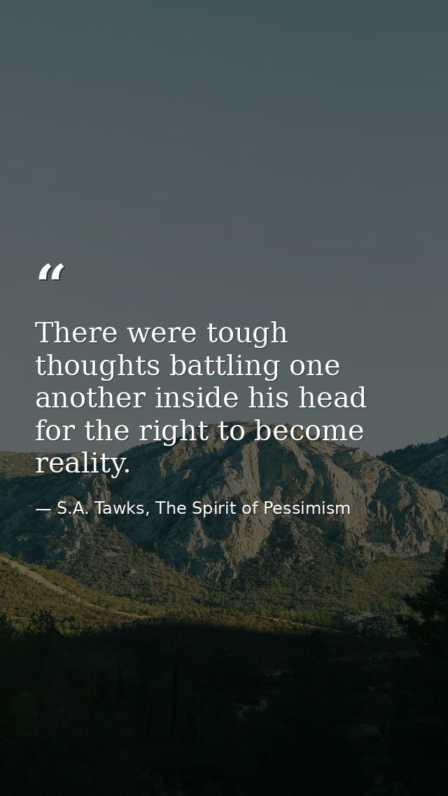 There were tough thoughts battling one another inside his head for the right to become reality. — S.A. Tawks, The Spirit of Pessimism