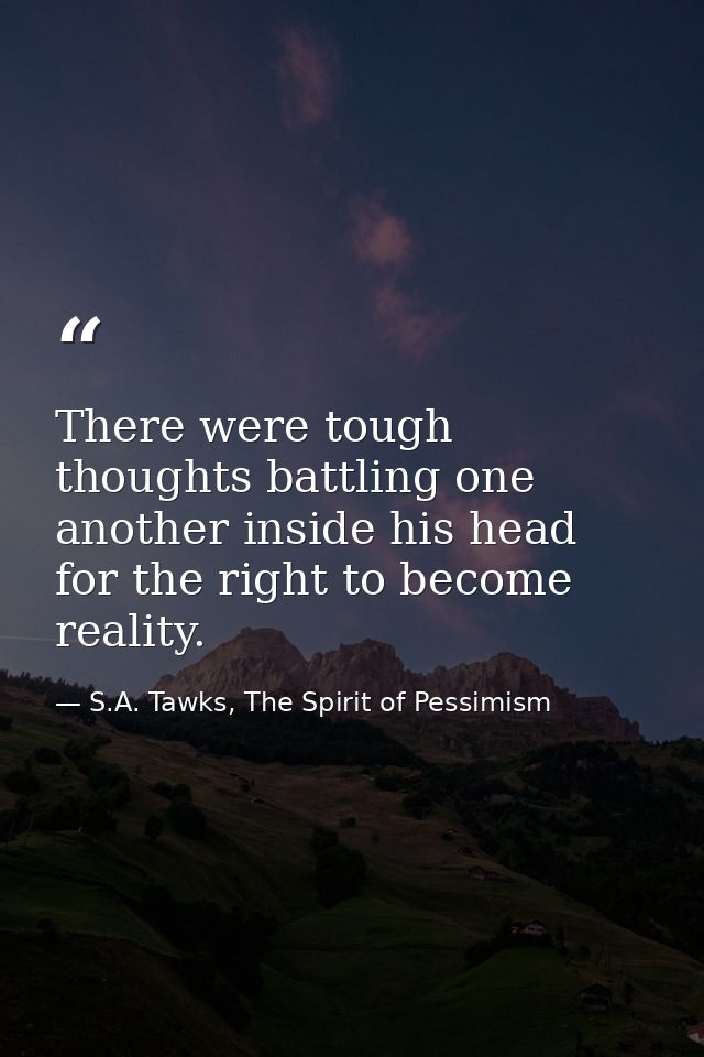 There were tough thoughts battling one another inside his head for the right to become reality. — S.A. Tawks, The Spirit of Pessimism