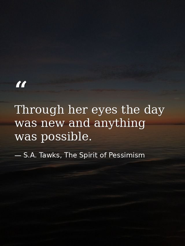 Through her eyes the day was new and anything was possible. — S.A. Tawks, The Spirit of Pessimism
