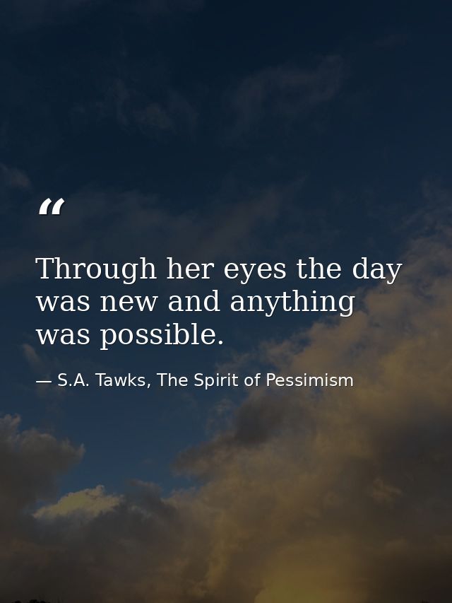 Through her eyes the day was new and anything was possible. — S.A. Tawks, The Spirit of Pessimism