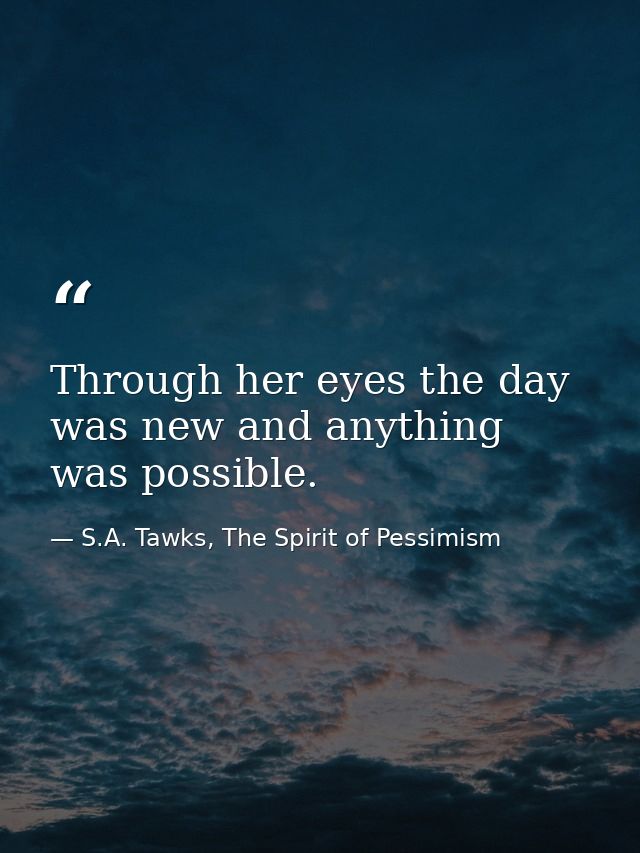 Through her eyes the day was new and anything was possible. — S.A. Tawks, The Spirit of Pessimism