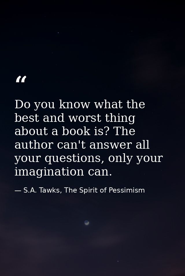 Do you know what the best and worst thing about a book is? The author can't answer all your questions, only your imagina — S.A. Tawks, The Spirit of Pessimism