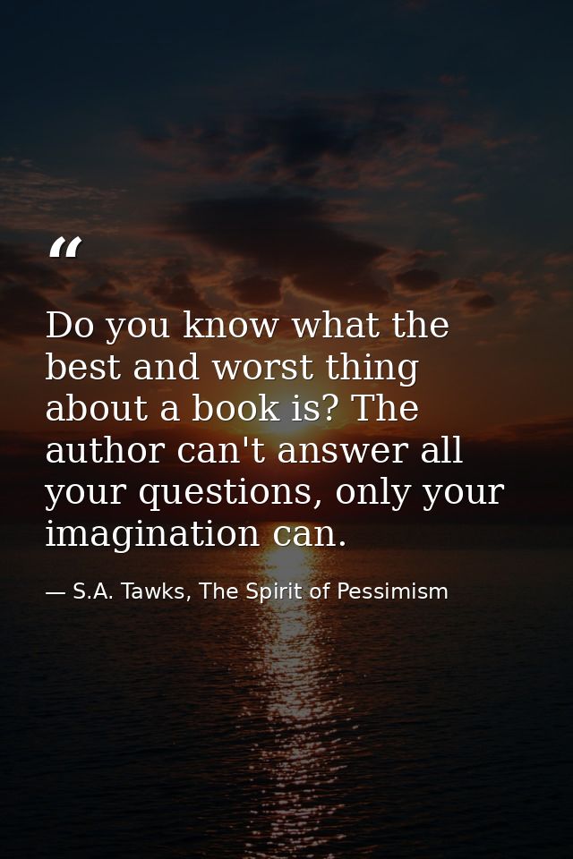 Do you know what the best and worst thing about a book is? The author can't answer all your questions, only your imagina — S.A. Tawks, The Spirit of Pessimism