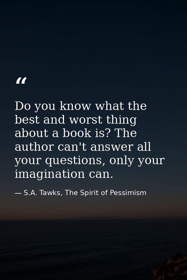 Do you know what the best and worst thing about a book is? The author can't answer all your questions, only your imagina — S.A. Tawks, The Spirit of Pessimism