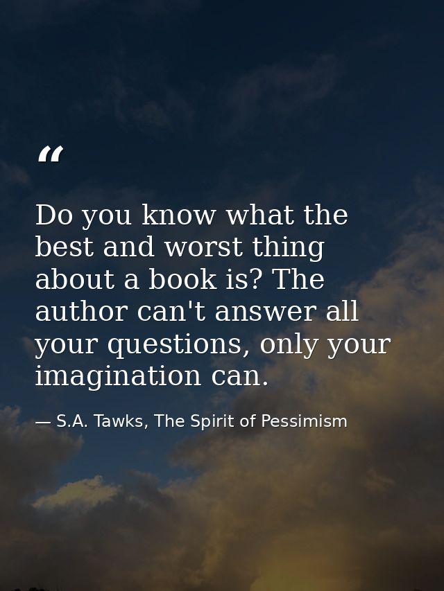 Do you know what the best and worst thing about a book is? The author can't answer all your questions, only your imagina — S.A. Tawks, The Spirit of Pessimism