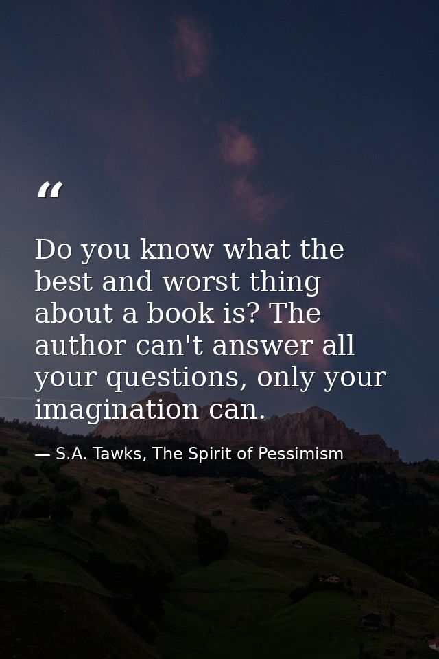 Do you know what the best and worst thing about a book is? The author can't answer all your questions, only your imagina — S.A. Tawks, The Spirit of Pessimism