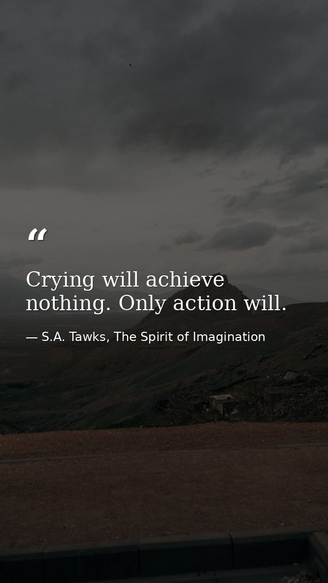 Crying will achieve nothing. Only action will. — S.A. Tawks, The Spirit of Imagination