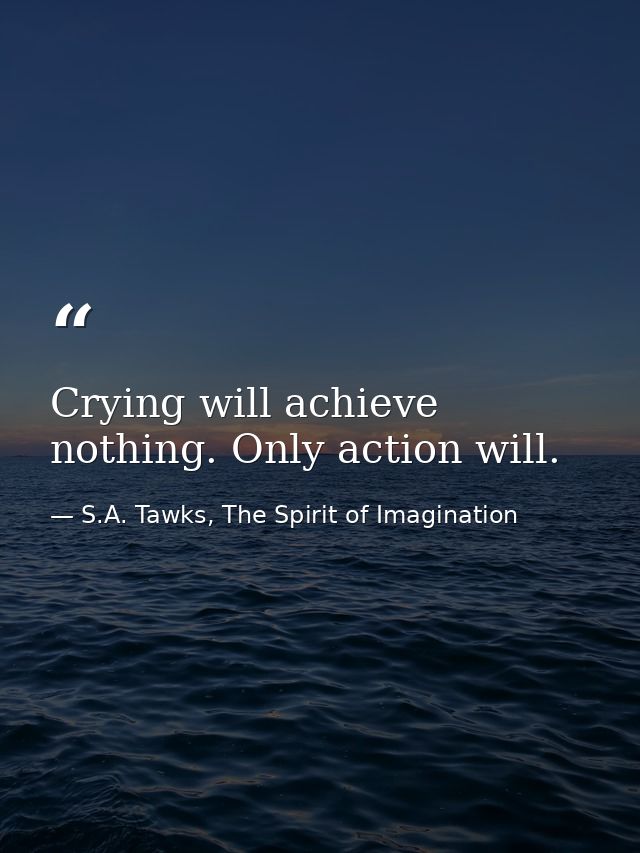 Crying will achieve nothing. Only action will. — S.A. Tawks, The Spirit of Imagination
