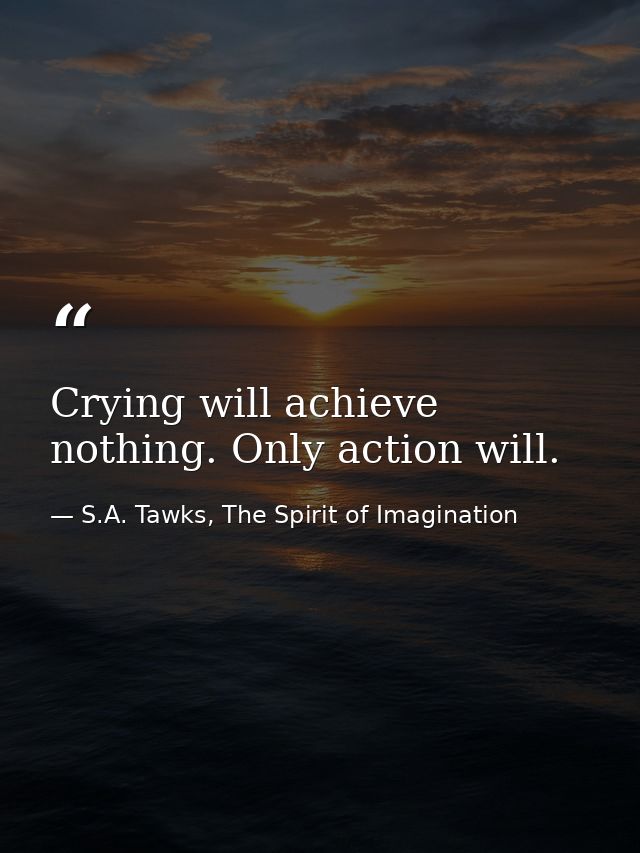 Crying will achieve nothing. Only action will. — S.A. Tawks, The Spirit of Imagination
